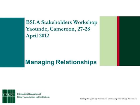 Building Strong Library Associations | Sustaining Your Library Association BSLA Stakeholders Workshop Yaounde, Cameroon, 27-28 April 2012 Managing Relationships.