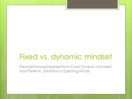 Fixed vs. dynamic mindset Descriptions excerpted from Carol Dweck’s Mindset and Peter H. Johnston’s Opening Minds.