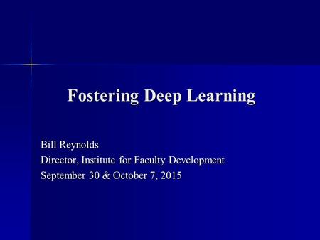 Fostering Deep Learning Bill Reynolds Director, Institute for Faculty Development September 30 & October 7, 2015.