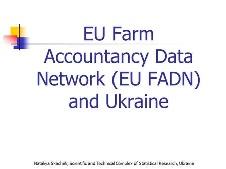 Nataliya Skachek, Scientific and Technical Complex of Statistical Research, Ukraine EU Farm Accountancy Data Network (EU FADN) and Ukraine.