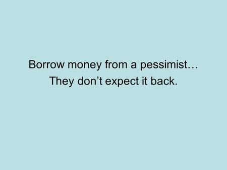 Borrow money from a pessimist… They don’t expect it back.