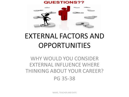 EXTERNAL FACTORS AND OPPORTUNITIES WHY WOULD YOU CONSIDER EXTERNAL INFLUENCE WHERE THINKING ABOUT YOUR CAREER? PG 35-38 NAME, TEACHER AND DATE.