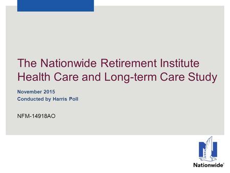 The Nationwide Retirement Institute Health Care and Long-term Care Study November 2015 Conducted by Harris Poll NFM-14918AO.