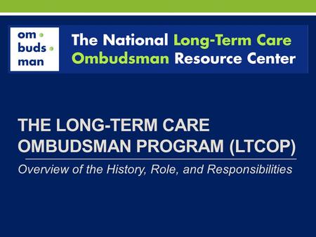 THE LONG-TERM CARE OMBUDSMAN PROGRAM (LTCOP) Overview of the History, Role, and Responsibilities.
