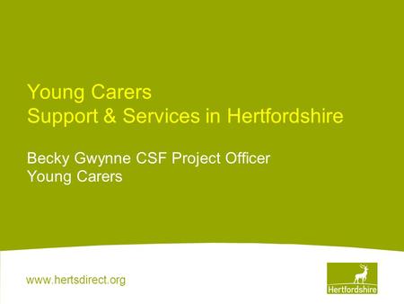 Www.hertsdirect.org Young Carers Support & Services in Hertfordshire Becky Gwynne CSF Project Officer Young Carers.