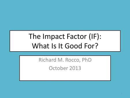 The Impact Factor (IF): What Is It Good For? Richard M. Rocco, PhD October 2013 1.