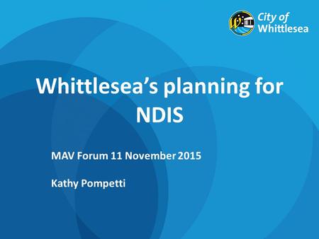 Whittlesea’s planning for NDIS MAV Forum 11 November 2015 Kathy Pompetti.