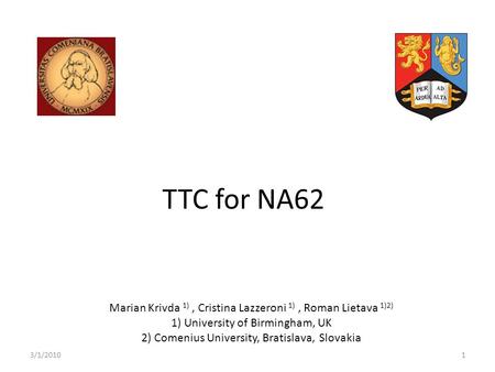 TTC for NA62 Marian Krivda 1), Cristina Lazzeroni 1), Roman Lietava 1)2) 1) University of Birmingham, UK 2) Comenius University, Bratislava, Slovakia 3/1/20101.