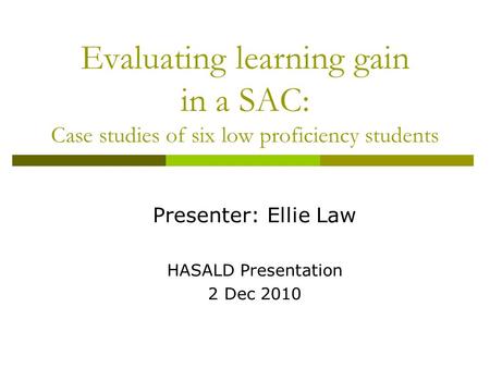 Evaluating learning gain in a SAC: Case studies of six low proficiency students Presenter: Ellie Law HASALD Presentation 2 Dec 2010.