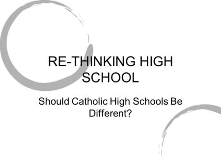 RE-THINKING HIGH SCHOOL Should Catholic High Schools Be Different?