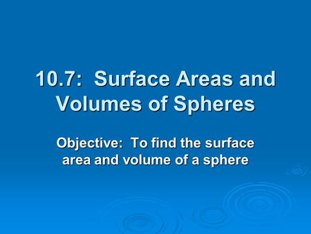 10.7: Surface Areas and Volumes of Spheres Objective: To find the surface area and volume of a sphere.