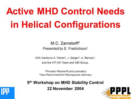 MCZ 041103 1 Active MHD Control Needs in Helical Configurations M.C. Zarnstorff 1 Presented by E. Fredrickson 1 With thanks to A. Weller 2, J. Geiger 2,
