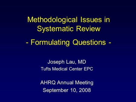 Methodological Issues in Systematic Review - Formulating Questions - Joseph Lau, MD Tufts Medical Center EPC AHRQ Annual Meeting September 10, 2008.