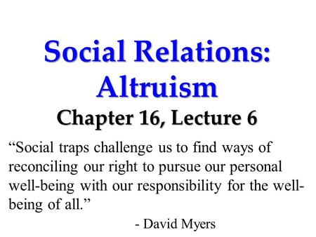 Social Relations: Altruism Chapter 16, Lecture 6 “Social traps challenge us to find ways of reconciling our right to pursue our personal well-being with.
