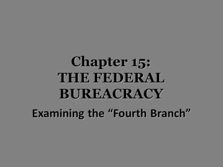 Chapter 15: THE FEDERAL BUREACRACY Examining the “Fourth Branch”