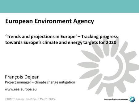 European Environment Agency ‘Trends and projections in Europe’ – Tracking progress towards Europe’s climate and energy targets for 2020 François Dejean.