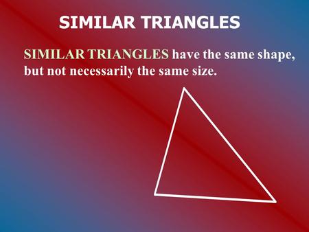 SIMILAR TRIANGLES SIMILAR TRIANGLES have the same shape, but not necessarily the same size.