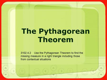 The Pythagorean Theorem 3102.4.2 Use the Pythagorean Theorem to find the missing measure in a right triangle including those from contextual situations.