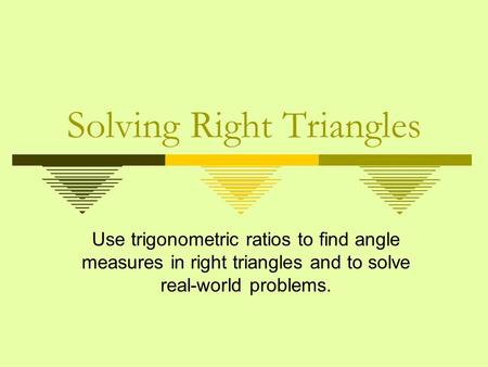 Solving Right Triangles Use trigonometric ratios to find angle measures in right triangles and to solve real-world problems.