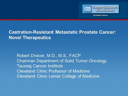 Castration-Resistant Metastatic Prostate Cancer: Novel Therapeutics Robert Dreicer, M.D., M.S., FACP Chairman Department of Solid Tumor Oncology Taussig.