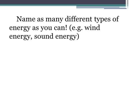 Name as many different types of energy as you can! (e.g. wind energy, sound energy)