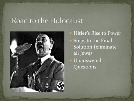 Hitler’s Rise to Power Steps to the Final Solution (eliminate all Jews) Unanswered Questions.