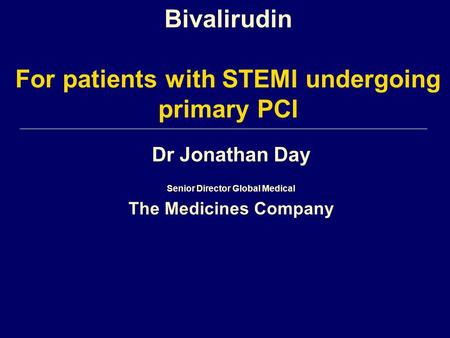Dr Jonathan Day Senior Director Global Medical The Medicines Company Bivalirudin For patients with STEMI undergoing primary PCI.