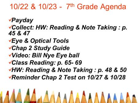 10/22 & 10/23 - 7 th Grade Agenda Payday Collect: HW: Reading & Note Taking : p. 45 & 47 Eye & Optical Tools Chap 2 Study Guide Video: Bill Nye Eye ball.