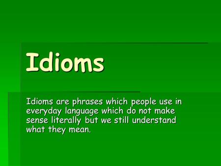 Idioms Idioms are phrases which people use in everyday language which do not make sense literally but we still understand what they mean.