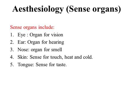 Aesthesiology (Sense organs) Sense organs include: 1.Eye : Organ for vision 2.Ear: Organ for hearing 3.Nose: organ for smell 4.Skin: Sense for touch, heat.