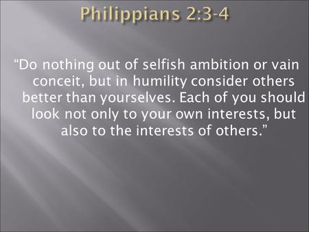 “Do nothing out of selfish ambition or vain conceit, but in humility consider others better than yourselves. Each of you should look not only to your own.