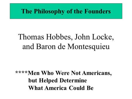 Thomas Hobbes, John Locke, and Baron de Montesquieu The Philosophy of the Founders ****Men Who Were Not Americans, but Helped Determine What America Could.