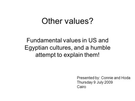 Other values? Fundamental values in US and Egyptian cultures, and a humble attempt to explain them! Presented by: Connie and Hoda Thursday 9 July 2009.