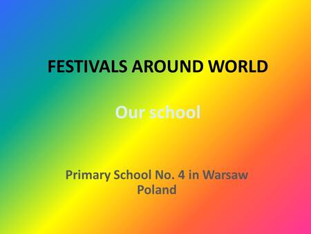 FESTIVALS AROUND WORLD Our school Primary School No. 4 in Warsaw Poland.