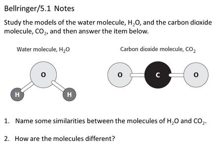 Bellringer/5.1 Notes 1.Name some similarities between the molecules of H 2 O and CO 2. 2. How are the molecules different? Study the models of the water.
