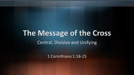The Message of the Cross Central, Divisive and Unifying 1 Corinthians 1:18-25.