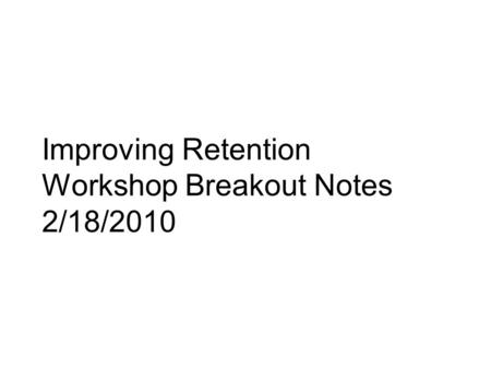 Improving Retention Workshop Breakout Notes 2/18/2010.