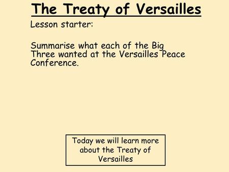 The Treaty of Versailles Lesson starter: Summarise what each of the Big Three wanted at the Versailles Peace Conference. Today we will learn more about.