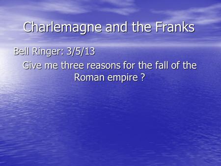 Charlemagne and the Franks Bell Ringer: 3/5/13 Give me three reasons for the fall of the Roman empire ?