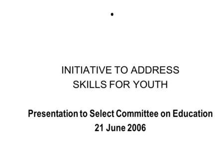 INITIATIVE TO ADDRESS SKILLS FOR YOUTH Presentation to Select Committee on Education 21 June 2006.