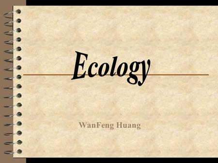 WanFeng Huang. Definition The ecology is the study of the interactions of living things with each other and physical environment.
