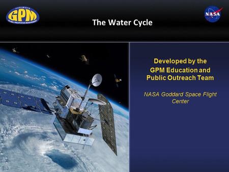 The Water Cycle Developed by the GPM Education and Public Outreach Team NASA Goddard Space Flight Center.