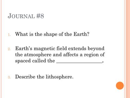 J OURNAL #8 1. What is the shape of the Earth? 2. Earth’s magnetic field extends beyond the atmosphere and affects a region of spaced called the __________________.