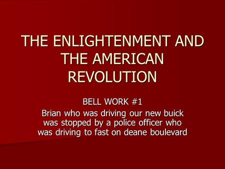 THE ENLIGHTENMENT AND THE AMERICAN REVOLUTION BELL WORK #1 Brian who was driving our new buick was stopped by a police officer who was driving to fast.