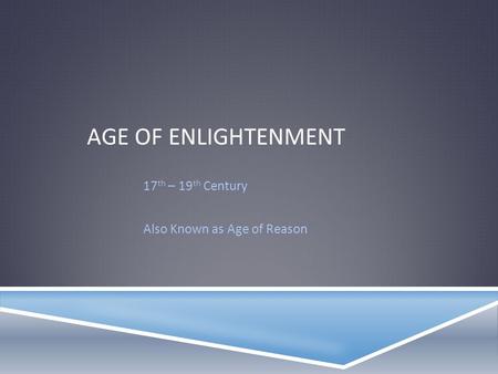 AGE OF ENLIGHTENMENT 17 th – 19 th Century Also Known as Age of Reason.