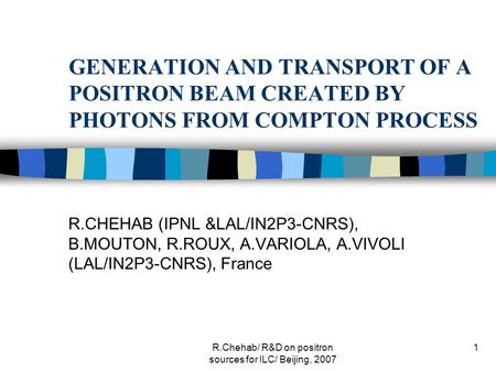 R.Chehab/ R&D on positron sources for ILC/ Beijing, 2007 1 GENERATION AND TRANSPORT OF A POSITRON BEAM CREATED BY PHOTONS FROM COMPTON PROCESS R.CHEHAB.