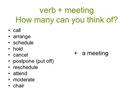 Verb + meeting How many can you think of? call arrange schedule hold cancel postpone (put off) reschedule attend moderate chair +a meeting.
