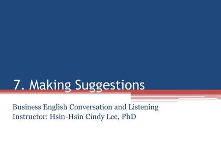 7. Making Suggestions Business English Conversation and Listening Instructor: Hsin-Hsin Cindy Lee, PhD.