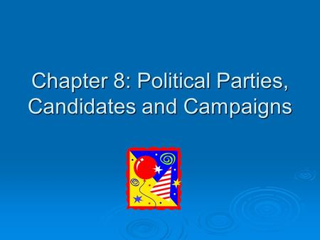 Chapter 8: Political Parties, Candidates and Campaigns.