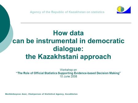 Agency of the Republic of Kazakhstan on statistics Meshimbayeva Anar, Chairperson of Statistical Agency, Kazakhstan How data can be instrumental in democratic.